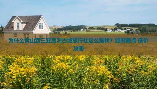为什么黄山到三亚崖洲古城旅行社这么难找？旅游痛点+低价攻略