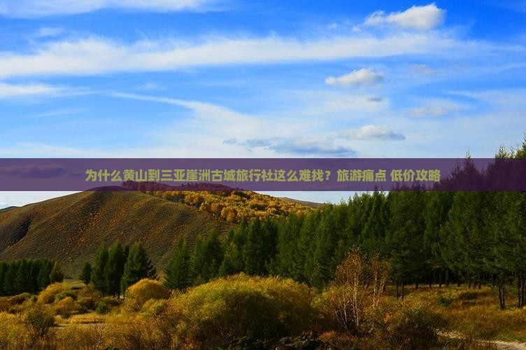 为什么黄山到三亚崖洲古城旅行社这么难找？旅游痛点+低价攻略