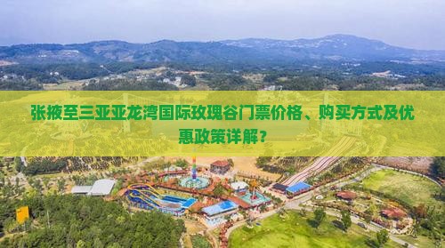 张掖至三亚亚龙湾国际玫瑰谷门票价格、购买方式及优惠政策详解？