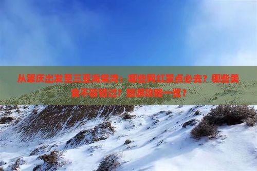 从肇庆出发至三亚海棠湾：哪些网红景点必去？哪些美食不容错过？旅游攻略一览？