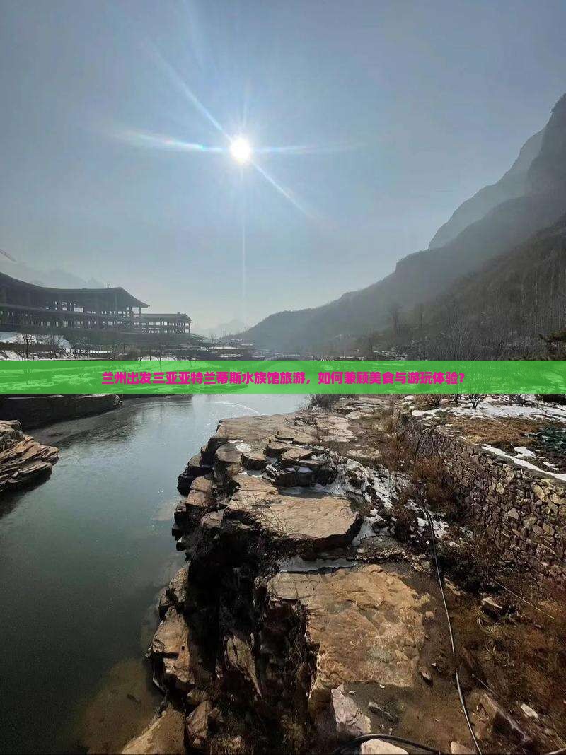 兰州出发三亚亚特兰蒂斯水族馆旅游，如何兼顾美食与游玩体验？