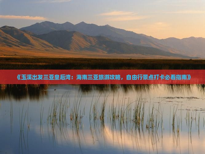 《玉溪出发三亚皇后湾：海南三亚旅游攻略，自由行景点打卡必看指南》