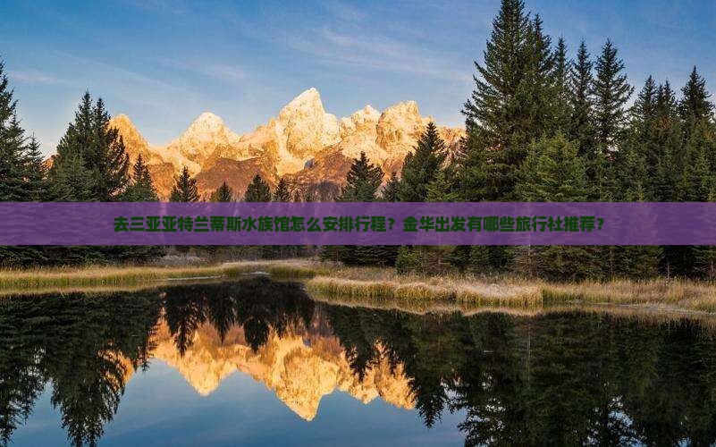 去三亚亚特兰蒂斯水族馆怎么安排行程？金华出发有哪些旅行社推荐？