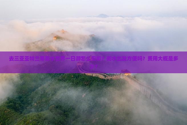 去三亚亚特兰蒂斯水世界一日游怎么安排？衡水出发方便吗？费用大概是多少？