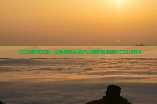 《三亚旅游攻略：海南亚特兰蒂斯水族馆深度游玩三日行程》
