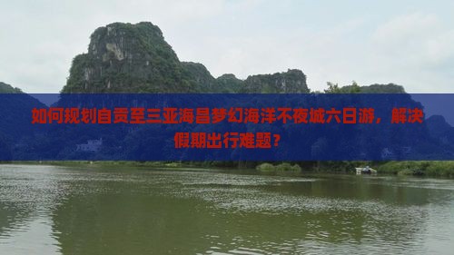 如何规划自贡至三亚海昌梦幻海洋不夜城六日游,解决假期出行难题? 如何规划自贡至三亚海昌梦幻海洋不夜城六日游,解决假期出行难题?