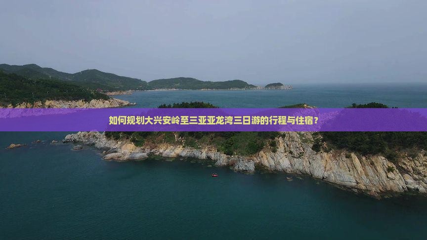 如何规划大兴安岭至三亚亚龙湾三日游的行程与住宿？
