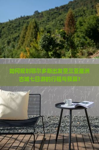 如何规划鄂尔多斯出发至三亚崖洲古城七日游的行程与预算？