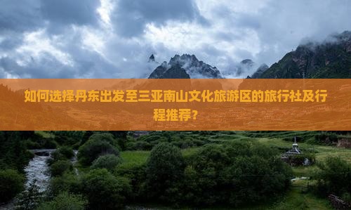 如何选择丹东出发至三亚南山文化旅游区的旅行社及行程推荐？