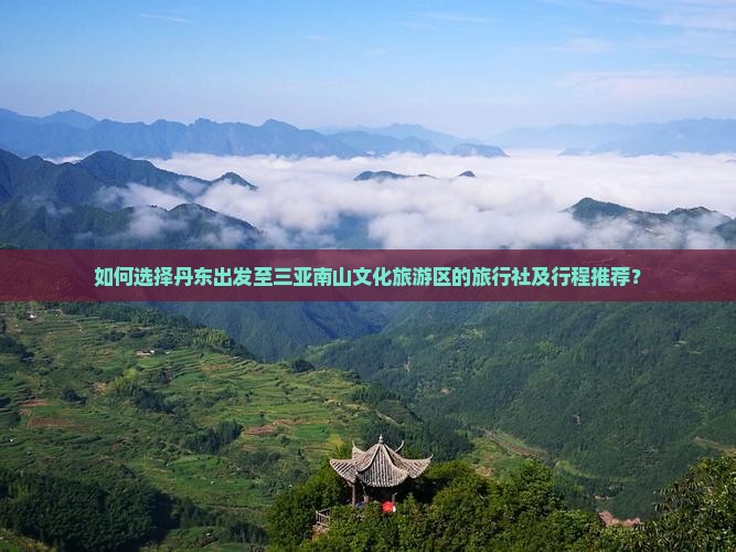 如何选择丹东出发至三亚南山文化旅游区的旅行社及行程推荐？