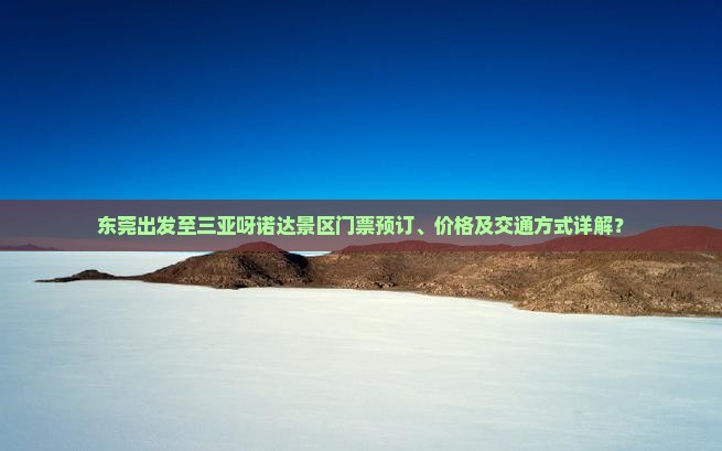 东莞出发至三亚呀诺达景区门票预订、价格及交通方式详解？