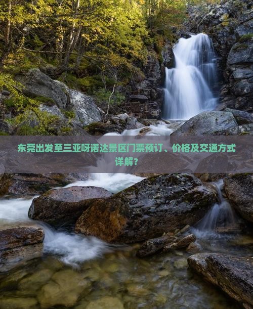 东莞出发至三亚呀诺达景区门票预订、价格及交通方式详解？
