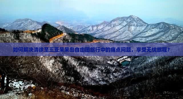 如何解决清徐至三亚呆呆岛自由团旅行中的痛点问题，享受无忧旅程？