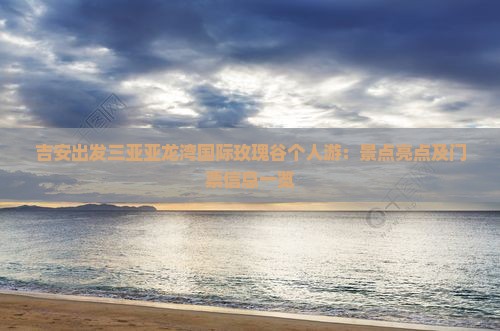 吉安出发三亚亚龙湾国际玫瑰谷个人游：景点亮点及门票信息一览