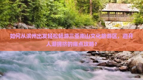 如何从滨州出发轻松畅游三亚南山文化旅游区，避开人潮拥挤的痛点攻略？