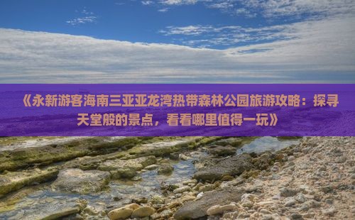 《永新游客海南三亚亚龙湾热带森林公园旅游攻略：探寻天堂般的景点，看看哪里值得一玩》