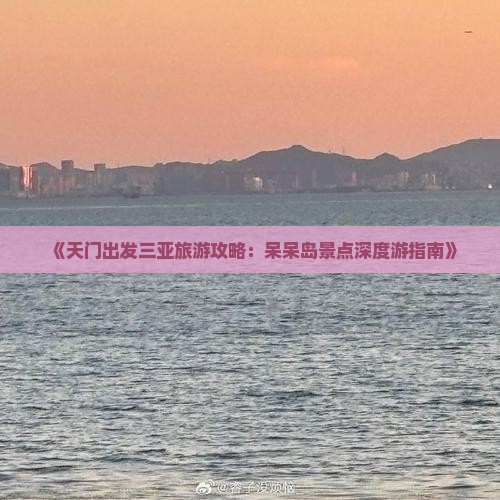 《天门出发三亚旅游攻略：呆呆岛景点深度游指南》