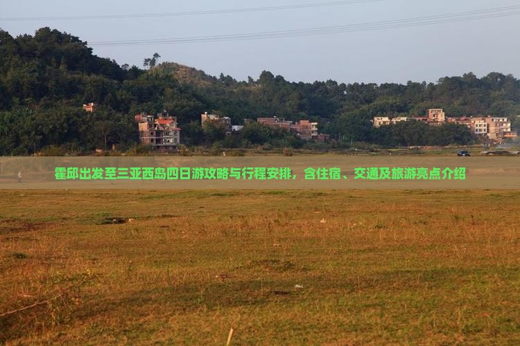 霍邱出发至三亚西岛四日游攻略与行程安排，含住宿、交通及旅游亮点介绍