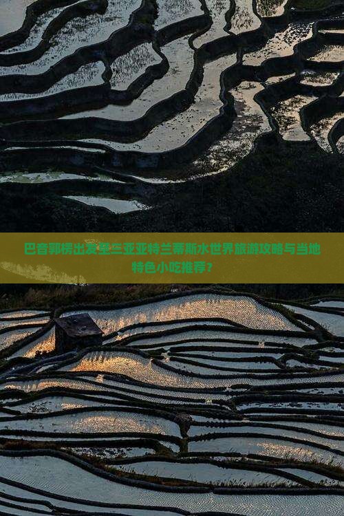 巴音郭楞出发至三亚亚特兰蒂斯水世界旅游攻略与当地特色小吃推荐？