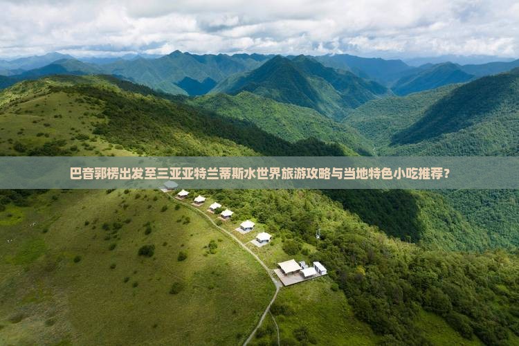 巴音郭楞出发至三亚亚特兰蒂斯水世界旅游攻略与当地特色小吃推荐？