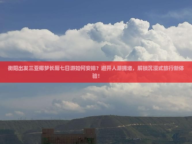 衡阳出发三亚椰梦长廊七日游如何安排？避开人潮拥堵，解锁沉浸式旅行新体验！