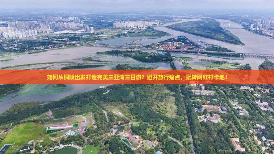 如何从铜陵出发打造完美三亚湾三日游？避开旅行痛点，玩转网红打卡地！