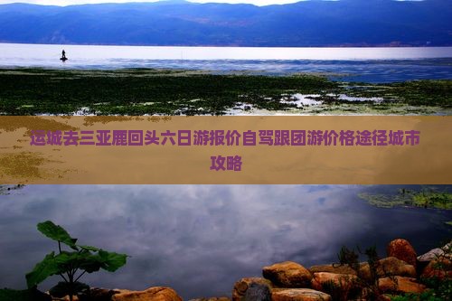 运城去三亚鹿回头六日游报价自驾跟团游价格途径城市攻略