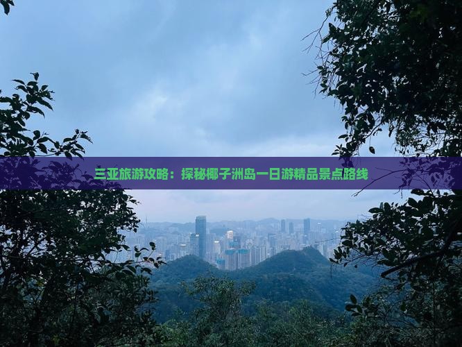 三亚旅游攻略：探秘椰子洲岛一日游精品景点路线