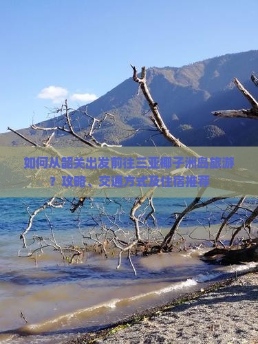 如何从韶关出发前往三亚椰子洲岛旅游?攻略、交通方式及住宿推荐 如何从韶关出发前往三亚椰子洲岛旅游?攻略、交通方式及住宿推荐