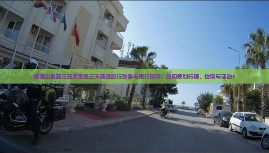 抚顺出发至三亚呆呆岛三天两晚旅行攻略与预订指南：如何规划行程、住宿与活动？
