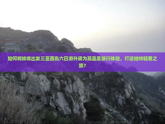 如何将蚌埠出发三亚西岛六日游升级为高品质旅行体验，打造独特轻奢之旅？