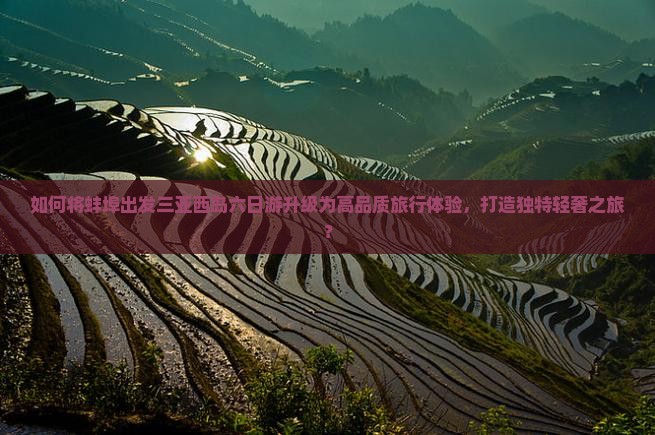 如何将蚌埠出发三亚西岛六日游升级为高品质旅行体验，打造独特轻奢之旅？