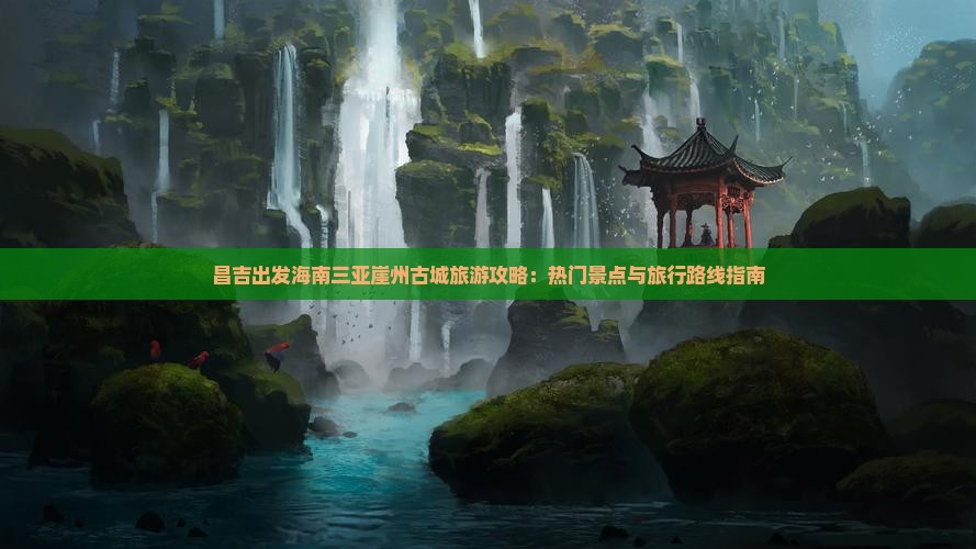 昌吉出发海南三亚崖州古城旅游攻略：热门景点与旅行路线指南