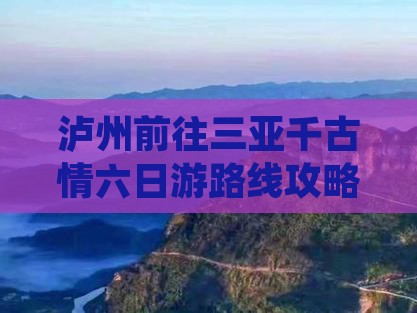 泸州前往三亚千古情六日游路线攻略大全