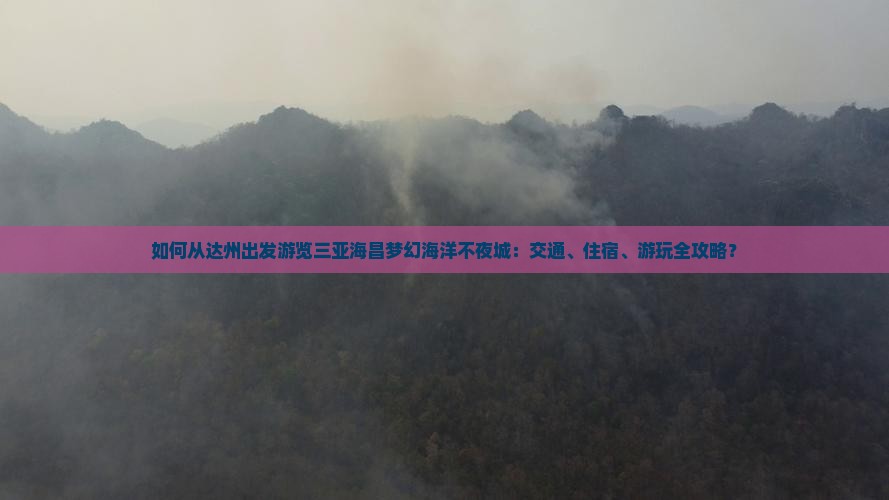 如何从达州出发游览三亚海昌梦幻海洋不夜城：交通、住宿、游玩全攻略？