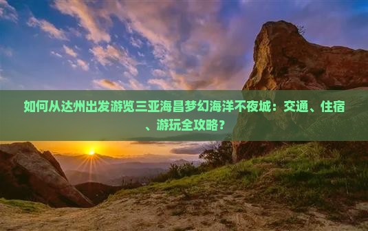 如何从达州出发游览三亚海昌梦幻海洋不夜城：交通、住宿、游玩全攻略？