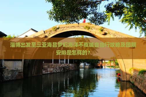 淄博出发至三亚海昌梦幻海洋不夜城自由行攻略及团期安排是怎样的？