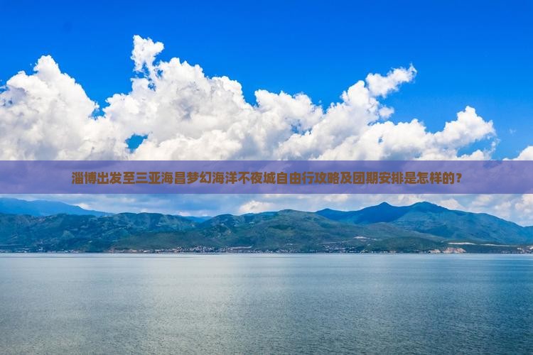 淄博出发至三亚海昌梦幻海洋不夜城自由行攻略及团期安排是怎样的？