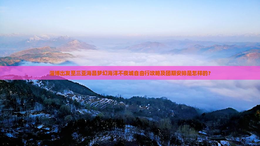 淄博出发至三亚海昌梦幻海洋不夜城自由行攻略及团期安排是怎样的？