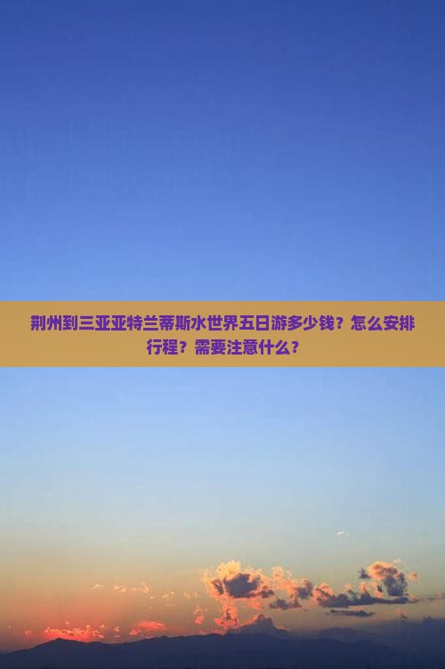 荆州到三亚亚特兰蒂斯水世界五日游多少钱？怎么安排行程？需要注意什么？