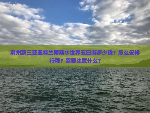 荆州到三亚亚特兰蒂斯水世界五日游多少钱？怎么安排行程？需要注意什么？