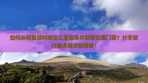 如何从和县顺利抵达三亚后海并获取优惠门票？分享旅行痛点解决新策略！