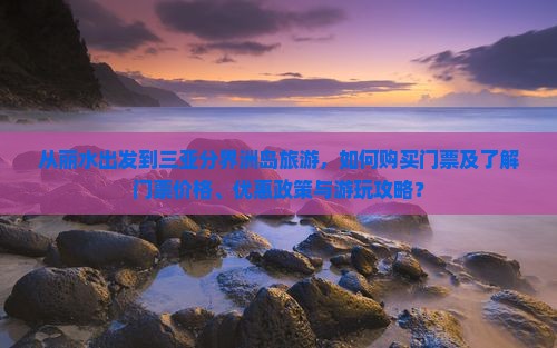 从丽水出发到三亚分界洲岛旅游，如何购买门票及了解门票价格、优惠政策与游玩攻略？