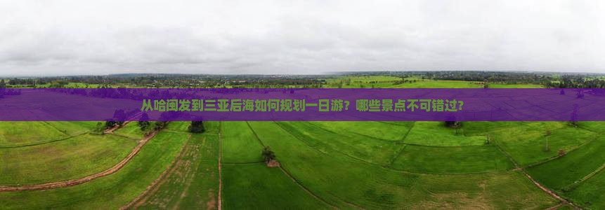 从哈闽发到三亚后海如何规划一日游？哪些景点不可错过？
