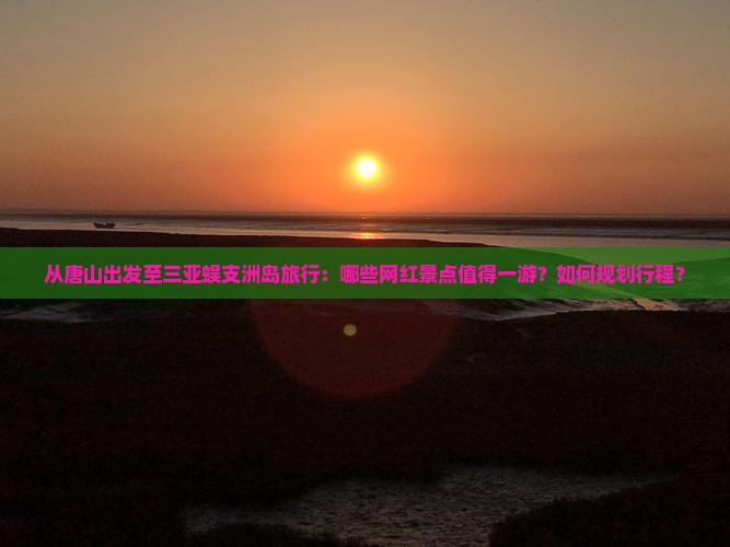 从唐山出发至三亚蜈支洲岛旅行：哪些网红景点值得一游？如何规划行程？