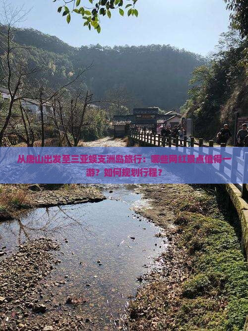 从唐山出发至三亚蜈支洲岛旅行：哪些网红景点值得一游？如何规划行程？