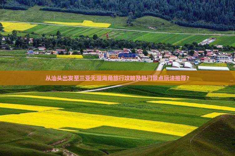 从汕头出发至三亚天涯海角旅行攻略及热门景点玩法推荐？