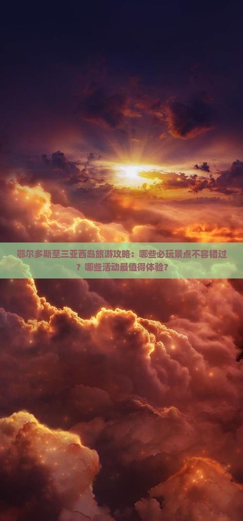 鄂尔多斯至三亚西岛旅游攻略：哪些必玩景点不容错过？哪些活动最值得体验？