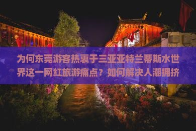 为何东莞游客热衷于三亚亚特兰蒂斯水世界这一网红旅游痛点？如何解决人潮拥挤问题？