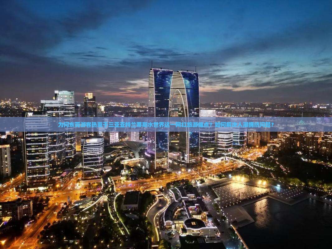 为何东莞游客热衷于三亚亚特兰蒂斯水世界这一网红旅游痛点？如何解决人潮拥挤问题？